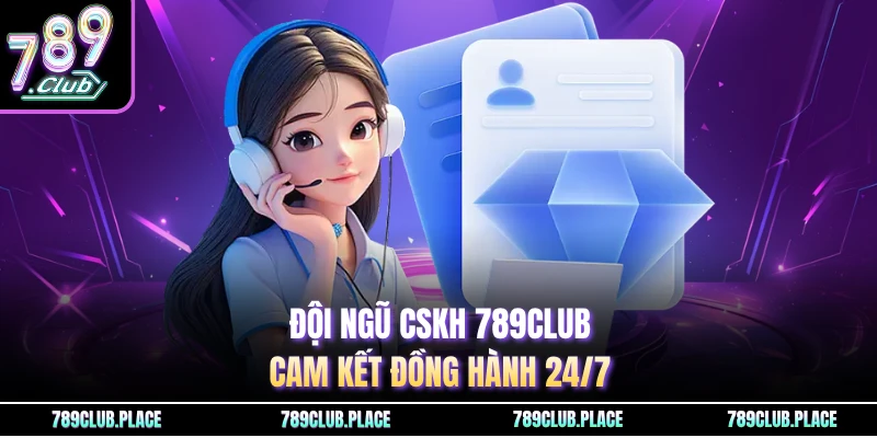 Đội ngũ CSKH 789Club cam kết đồng hành 24/7