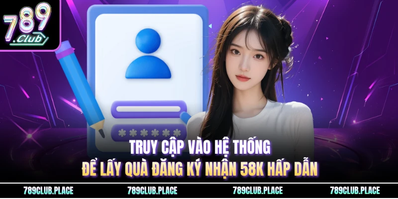 Truy cập vào hệ thống để lấy quà đăng ký nhận 58K hấp dẫn