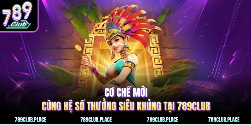 Cơ chế mới cùng hệ số thưởng siêu khủng tại 789Club