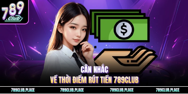 Cân nhắc về thời điểm rút tiền 789Club