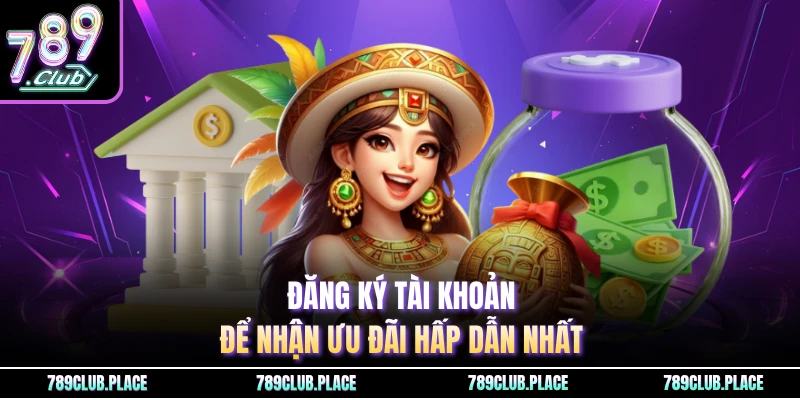 Đăng ký tài khoản để nhận ưu đãi hấp dẫn nhất